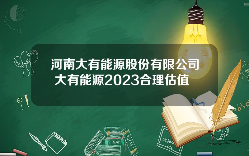 河南大有能源股份有限公司 大有能源2023合理估值